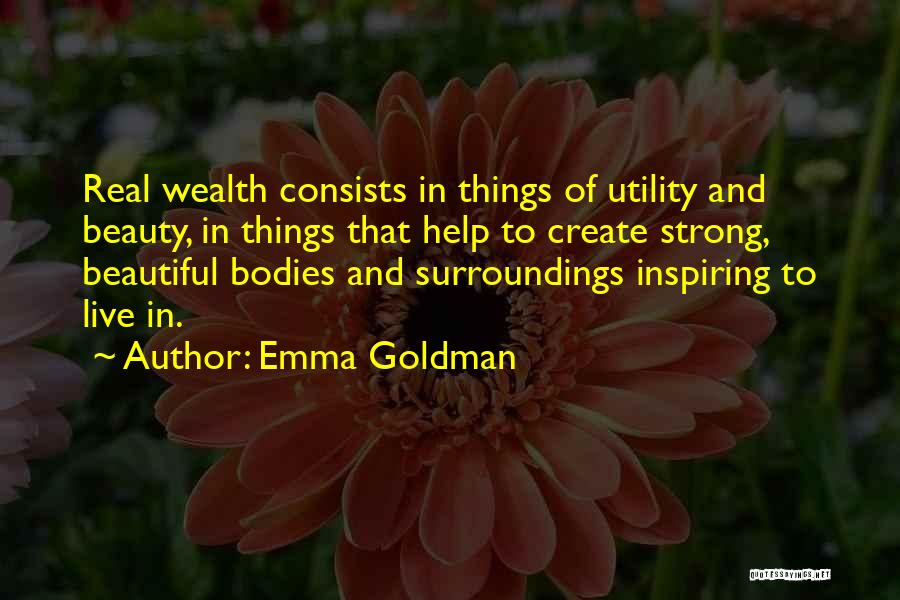 Emma Goldman Quotes: Real Wealth Consists In Things Of Utility And Beauty, In Things That Help To Create Strong, Beautiful Bodies And Surroundings