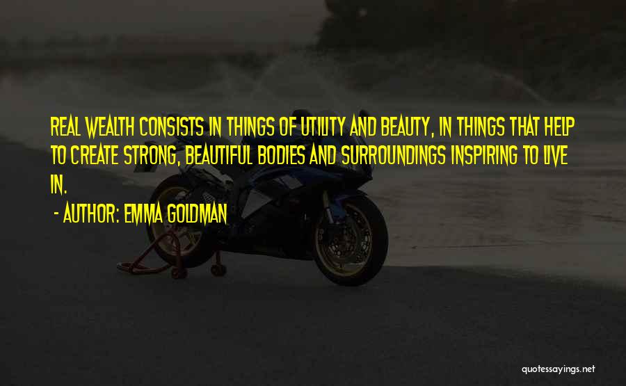 Emma Goldman Quotes: Real Wealth Consists In Things Of Utility And Beauty, In Things That Help To Create Strong, Beautiful Bodies And Surroundings