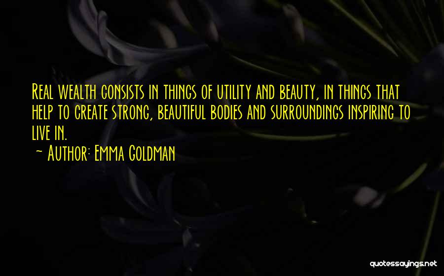 Emma Goldman Quotes: Real Wealth Consists In Things Of Utility And Beauty, In Things That Help To Create Strong, Beautiful Bodies And Surroundings