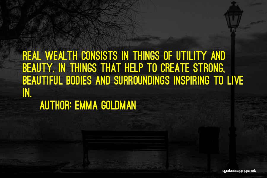 Emma Goldman Quotes: Real Wealth Consists In Things Of Utility And Beauty, In Things That Help To Create Strong, Beautiful Bodies And Surroundings