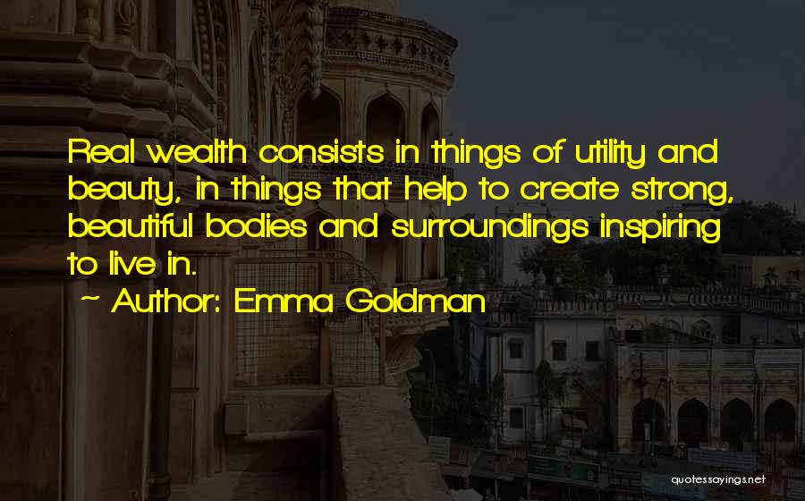 Emma Goldman Quotes: Real Wealth Consists In Things Of Utility And Beauty, In Things That Help To Create Strong, Beautiful Bodies And Surroundings