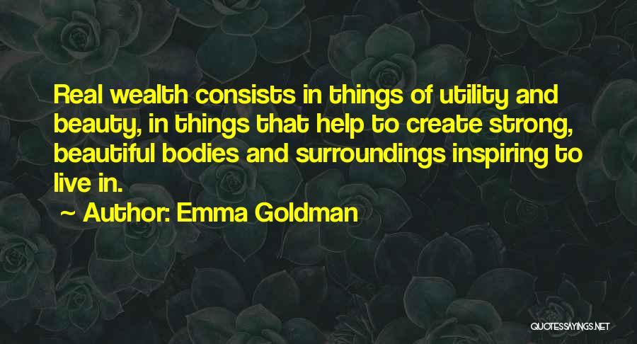 Emma Goldman Quotes: Real Wealth Consists In Things Of Utility And Beauty, In Things That Help To Create Strong, Beautiful Bodies And Surroundings