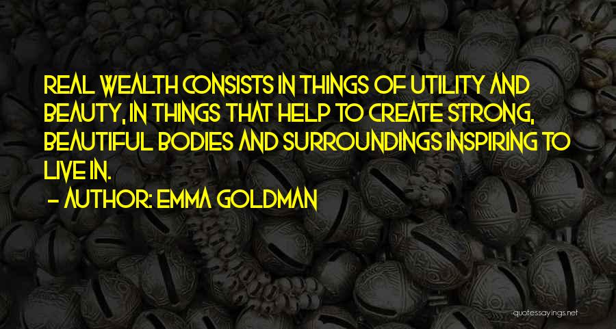 Emma Goldman Quotes: Real Wealth Consists In Things Of Utility And Beauty, In Things That Help To Create Strong, Beautiful Bodies And Surroundings