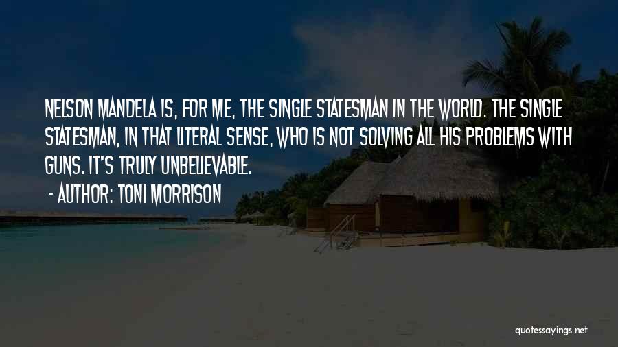 Toni Morrison Quotes: Nelson Mandela Is, For Me, The Single Statesman In The World. The Single Statesman, In That Literal Sense, Who Is