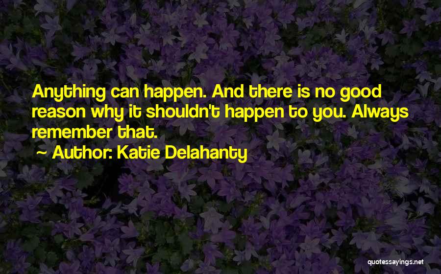 Katie Delahanty Quotes: Anything Can Happen. And There Is No Good Reason Why It Shouldn't Happen To You. Always Remember That.