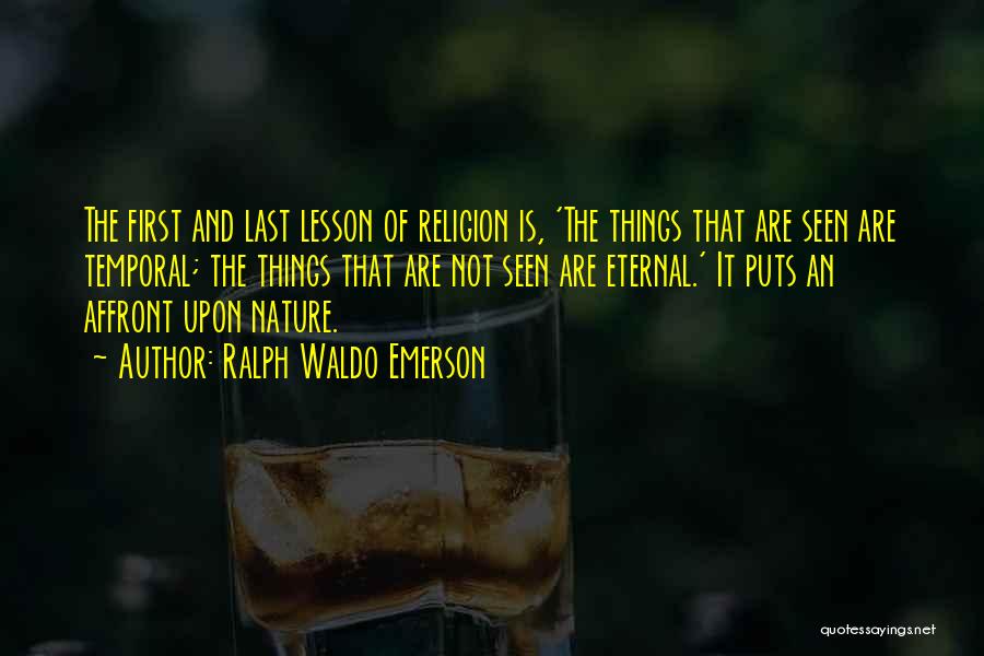 Ralph Waldo Emerson Quotes: The First And Last Lesson Of Religion Is, 'the Things That Are Seen Are Temporal; The Things That Are Not