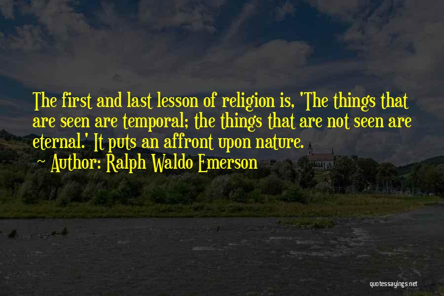 Ralph Waldo Emerson Quotes: The First And Last Lesson Of Religion Is, 'the Things That Are Seen Are Temporal; The Things That Are Not