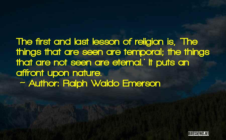 Ralph Waldo Emerson Quotes: The First And Last Lesson Of Religion Is, 'the Things That Are Seen Are Temporal; The Things That Are Not