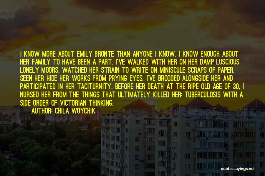 Chila Woychik Quotes: I Know More About Emily Bronte Than Anyone I Know. I Know Enough About Her Family To Have Been A