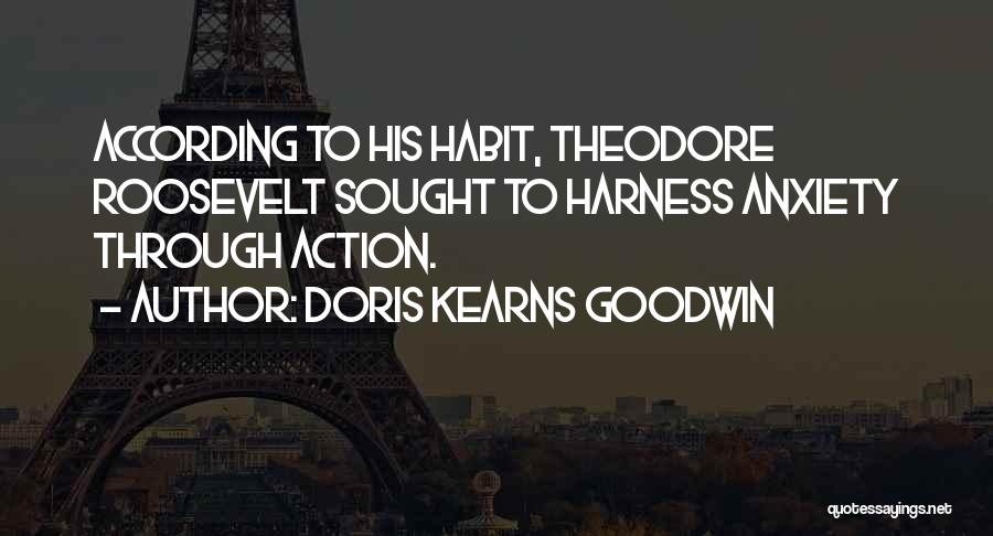 Doris Kearns Goodwin Quotes: According To His Habit, Theodore Roosevelt Sought To Harness Anxiety Through Action.