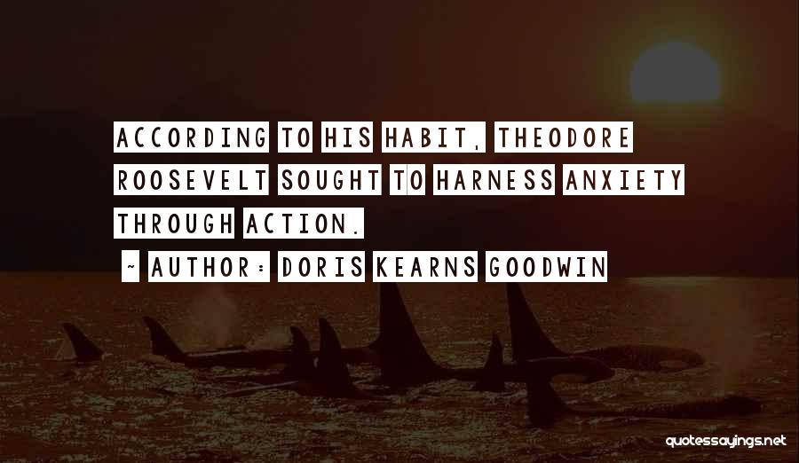 Doris Kearns Goodwin Quotes: According To His Habit, Theodore Roosevelt Sought To Harness Anxiety Through Action.