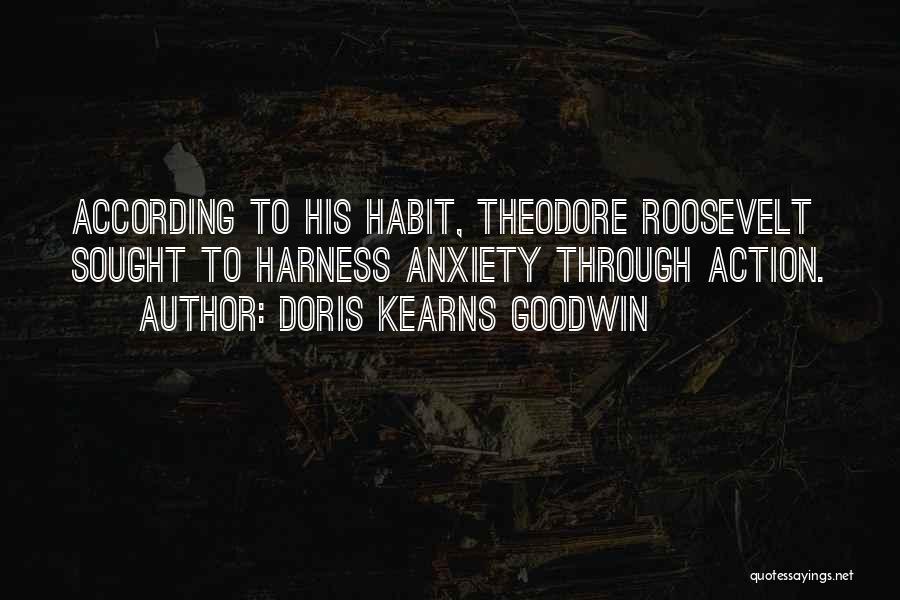 Doris Kearns Goodwin Quotes: According To His Habit, Theodore Roosevelt Sought To Harness Anxiety Through Action.