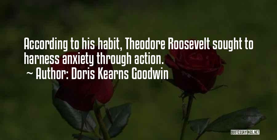Doris Kearns Goodwin Quotes: According To His Habit, Theodore Roosevelt Sought To Harness Anxiety Through Action.