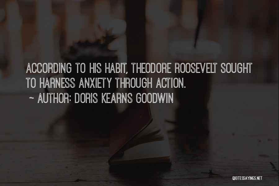 Doris Kearns Goodwin Quotes: According To His Habit, Theodore Roosevelt Sought To Harness Anxiety Through Action.