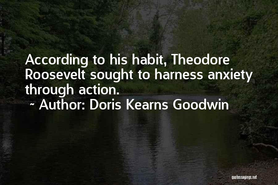 Doris Kearns Goodwin Quotes: According To His Habit, Theodore Roosevelt Sought To Harness Anxiety Through Action.