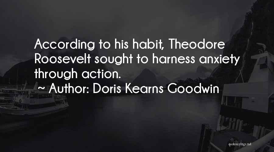 Doris Kearns Goodwin Quotes: According To His Habit, Theodore Roosevelt Sought To Harness Anxiety Through Action.