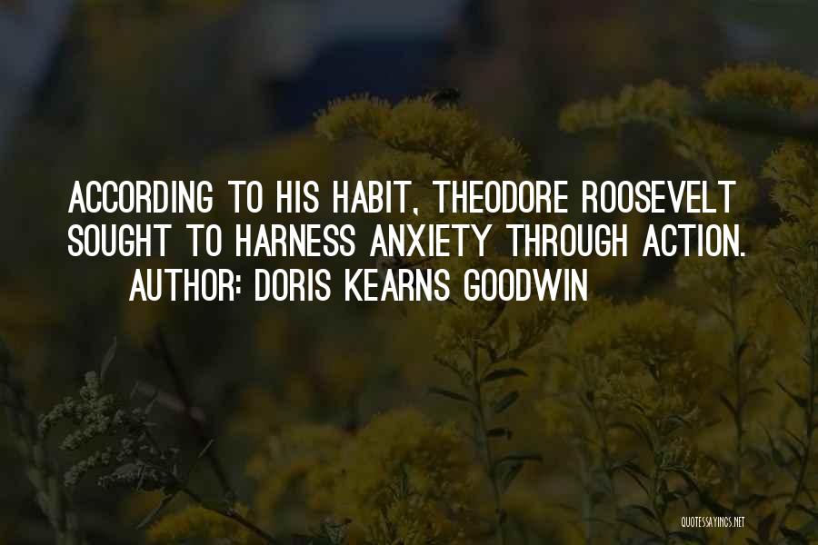 Doris Kearns Goodwin Quotes: According To His Habit, Theodore Roosevelt Sought To Harness Anxiety Through Action.