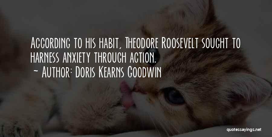 Doris Kearns Goodwin Quotes: According To His Habit, Theodore Roosevelt Sought To Harness Anxiety Through Action.