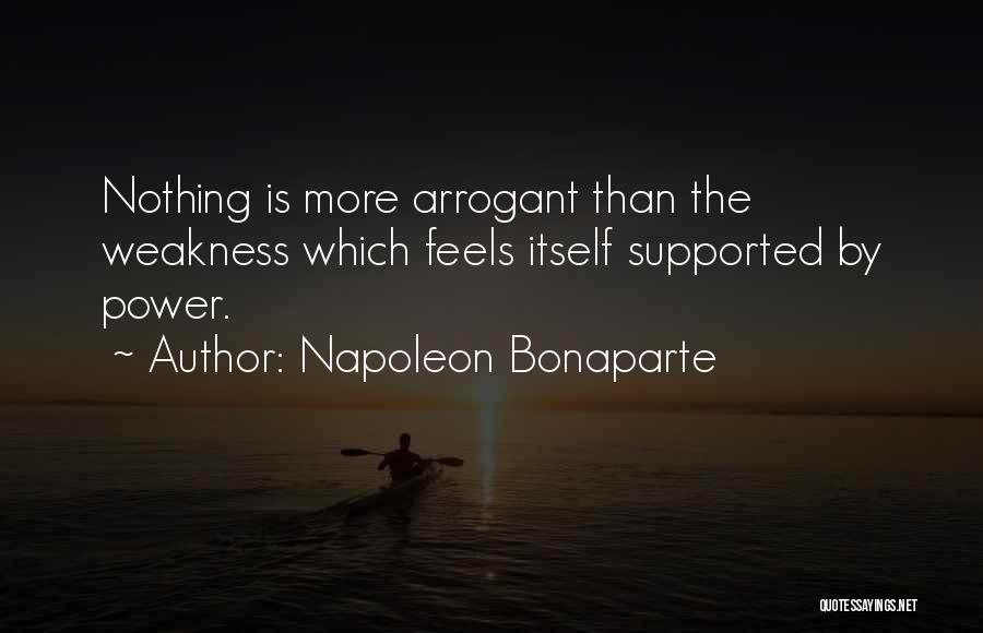 Napoleon Bonaparte Quotes: Nothing Is More Arrogant Than The Weakness Which Feels Itself Supported By Power.