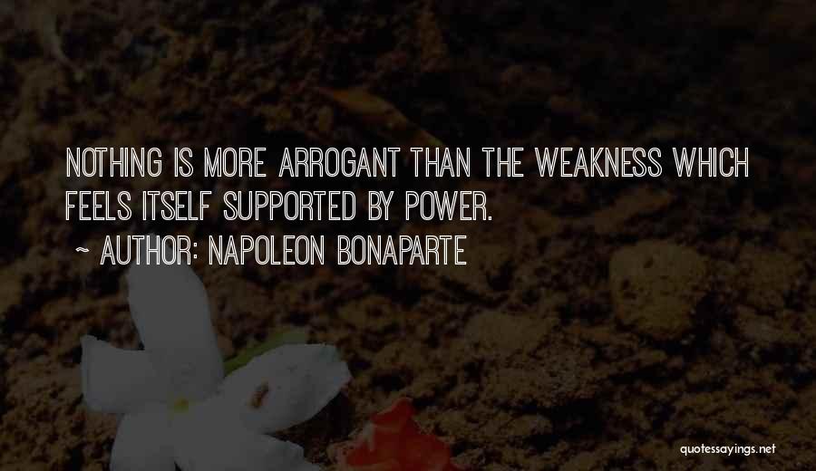 Napoleon Bonaparte Quotes: Nothing Is More Arrogant Than The Weakness Which Feels Itself Supported By Power.