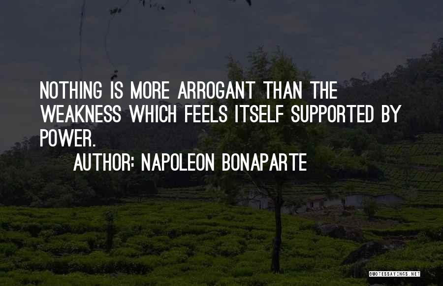 Napoleon Bonaparte Quotes: Nothing Is More Arrogant Than The Weakness Which Feels Itself Supported By Power.