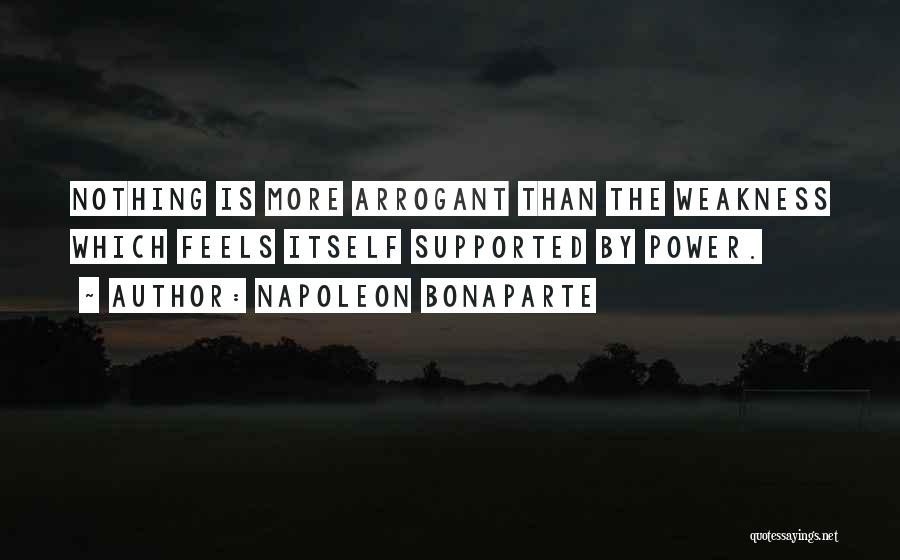 Napoleon Bonaparte Quotes: Nothing Is More Arrogant Than The Weakness Which Feels Itself Supported By Power.