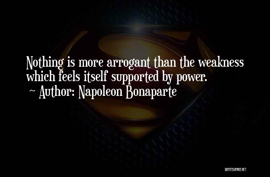 Napoleon Bonaparte Quotes: Nothing Is More Arrogant Than The Weakness Which Feels Itself Supported By Power.