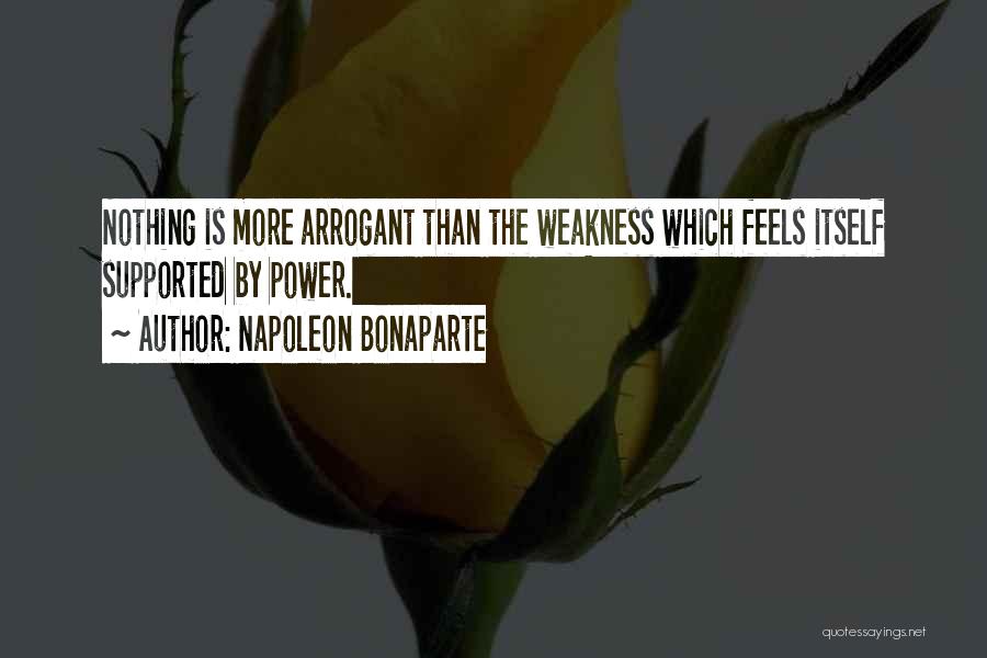 Napoleon Bonaparte Quotes: Nothing Is More Arrogant Than The Weakness Which Feels Itself Supported By Power.