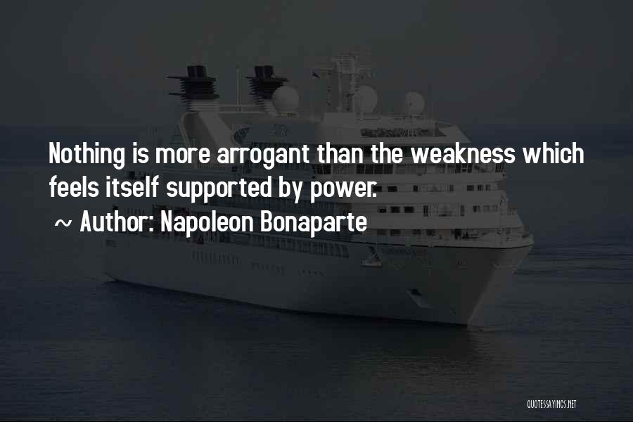 Napoleon Bonaparte Quotes: Nothing Is More Arrogant Than The Weakness Which Feels Itself Supported By Power.