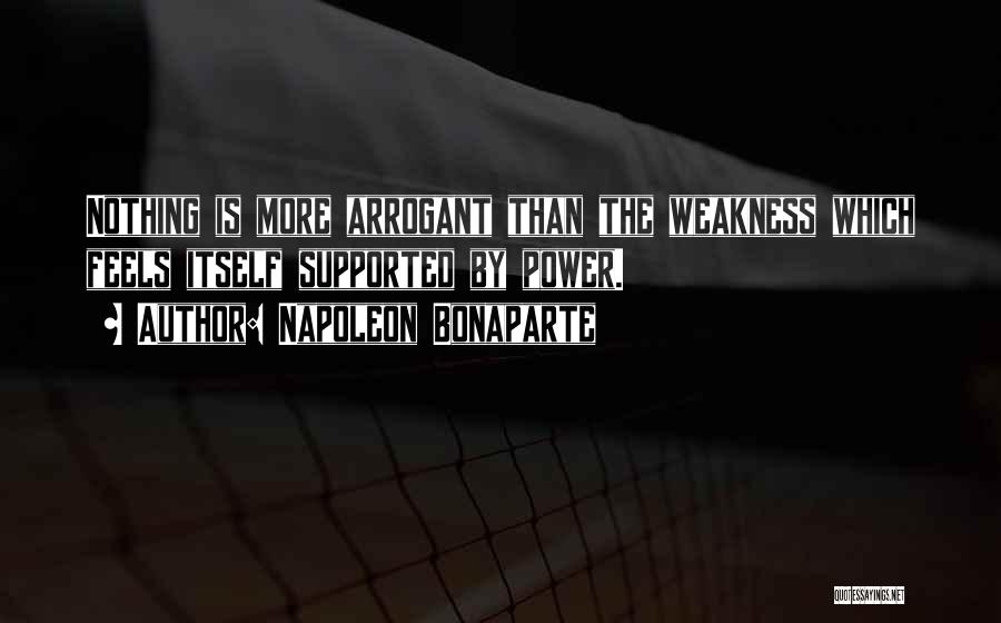 Napoleon Bonaparte Quotes: Nothing Is More Arrogant Than The Weakness Which Feels Itself Supported By Power.