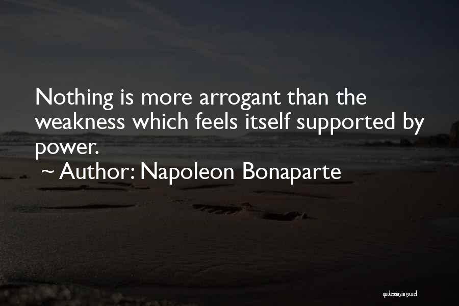 Napoleon Bonaparte Quotes: Nothing Is More Arrogant Than The Weakness Which Feels Itself Supported By Power.