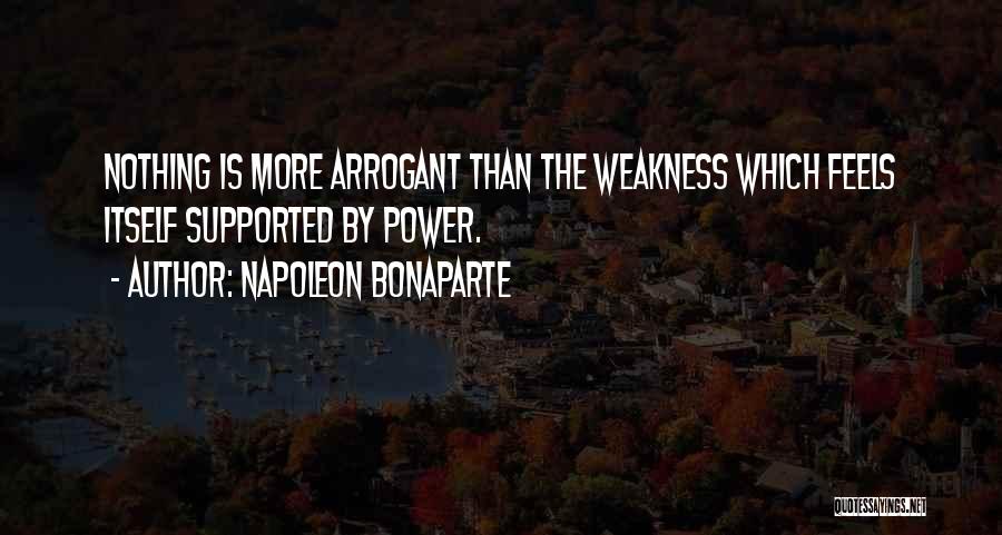 Napoleon Bonaparte Quotes: Nothing Is More Arrogant Than The Weakness Which Feels Itself Supported By Power.