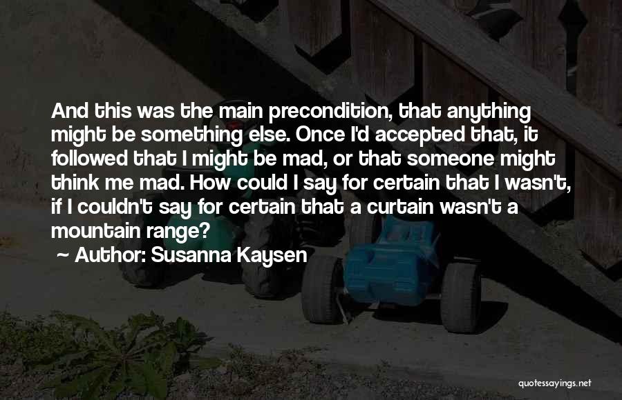 Susanna Kaysen Quotes: And This Was The Main Precondition, That Anything Might Be Something Else. Once I'd Accepted That, It Followed That I