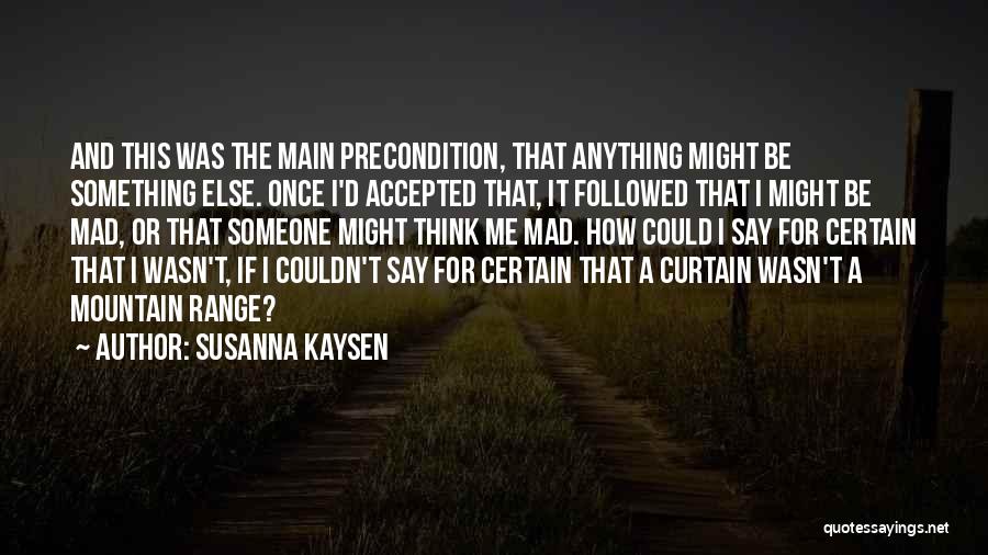 Susanna Kaysen Quotes: And This Was The Main Precondition, That Anything Might Be Something Else. Once I'd Accepted That, It Followed That I