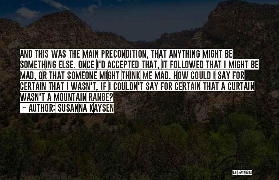 Susanna Kaysen Quotes: And This Was The Main Precondition, That Anything Might Be Something Else. Once I'd Accepted That, It Followed That I