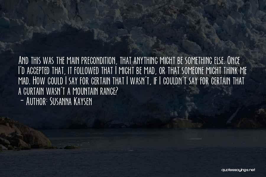 Susanna Kaysen Quotes: And This Was The Main Precondition, That Anything Might Be Something Else. Once I'd Accepted That, It Followed That I