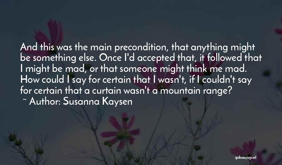 Susanna Kaysen Quotes: And This Was The Main Precondition, That Anything Might Be Something Else. Once I'd Accepted That, It Followed That I