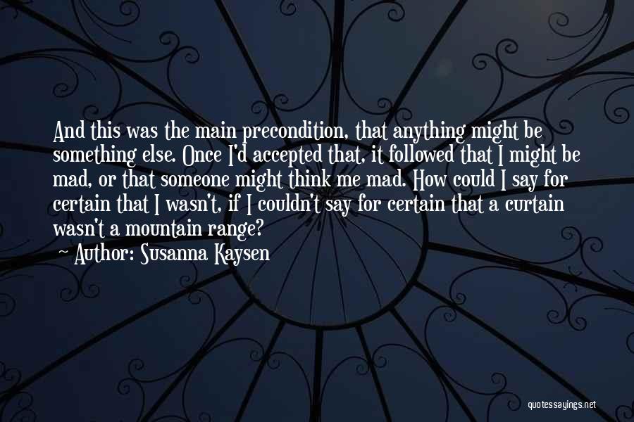 Susanna Kaysen Quotes: And This Was The Main Precondition, That Anything Might Be Something Else. Once I'd Accepted That, It Followed That I