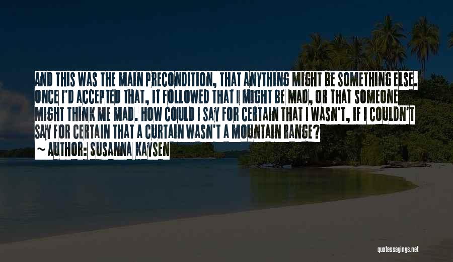 Susanna Kaysen Quotes: And This Was The Main Precondition, That Anything Might Be Something Else. Once I'd Accepted That, It Followed That I