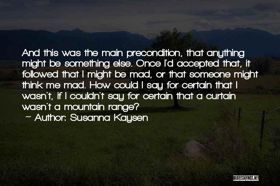 Susanna Kaysen Quotes: And This Was The Main Precondition, That Anything Might Be Something Else. Once I'd Accepted That, It Followed That I