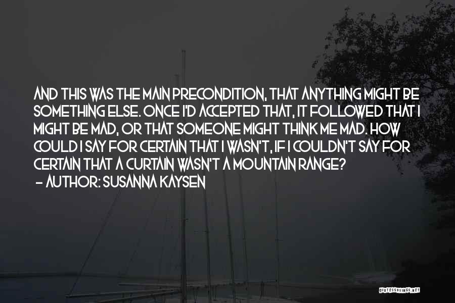 Susanna Kaysen Quotes: And This Was The Main Precondition, That Anything Might Be Something Else. Once I'd Accepted That, It Followed That I