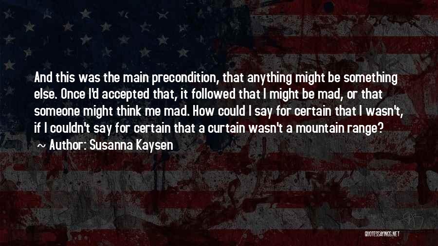 Susanna Kaysen Quotes: And This Was The Main Precondition, That Anything Might Be Something Else. Once I'd Accepted That, It Followed That I
