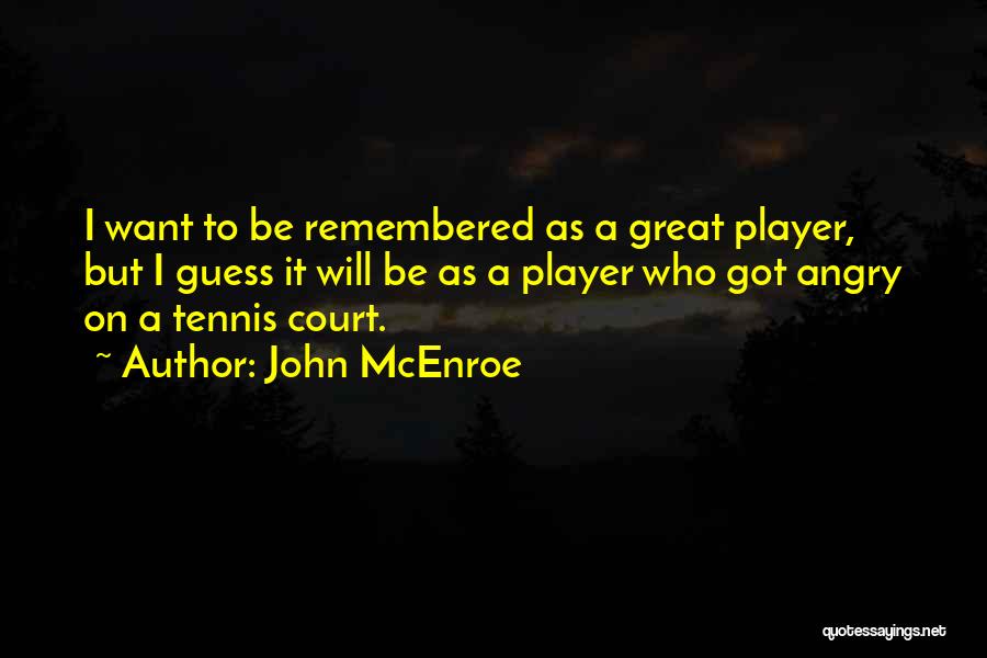 John McEnroe Quotes: I Want To Be Remembered As A Great Player, But I Guess It Will Be As A Player Who Got