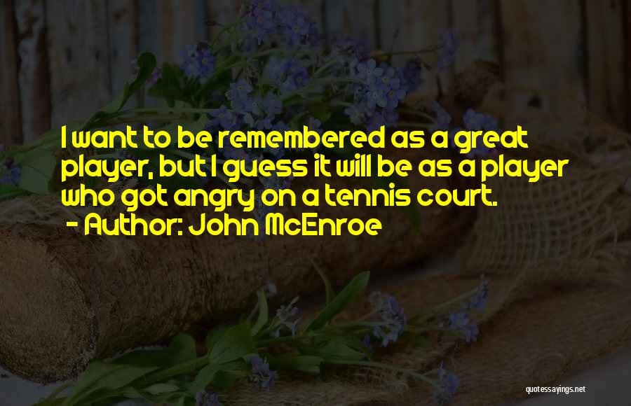 John McEnroe Quotes: I Want To Be Remembered As A Great Player, But I Guess It Will Be As A Player Who Got