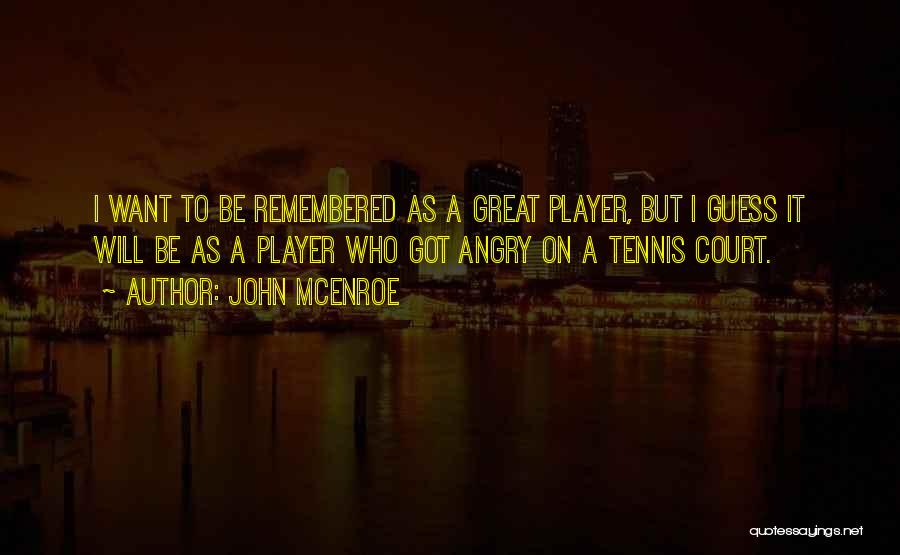 John McEnroe Quotes: I Want To Be Remembered As A Great Player, But I Guess It Will Be As A Player Who Got