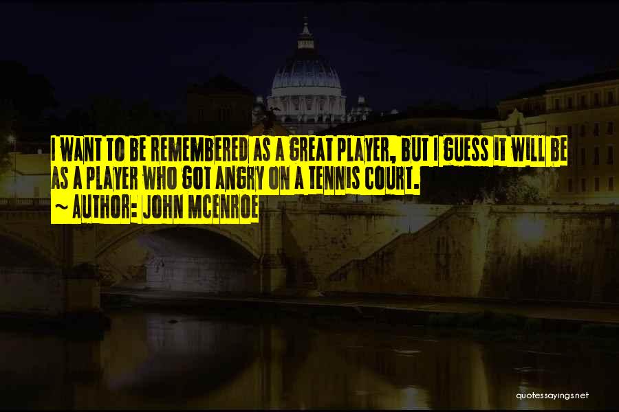 John McEnroe Quotes: I Want To Be Remembered As A Great Player, But I Guess It Will Be As A Player Who Got