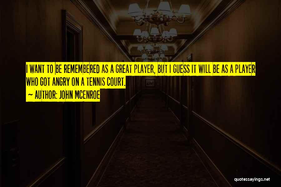 John McEnroe Quotes: I Want To Be Remembered As A Great Player, But I Guess It Will Be As A Player Who Got