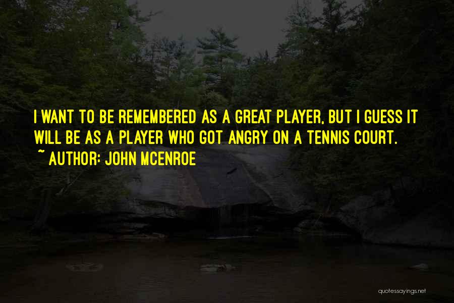 John McEnroe Quotes: I Want To Be Remembered As A Great Player, But I Guess It Will Be As A Player Who Got