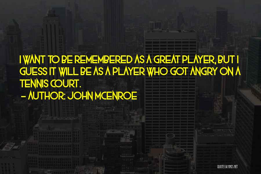 John McEnroe Quotes: I Want To Be Remembered As A Great Player, But I Guess It Will Be As A Player Who Got