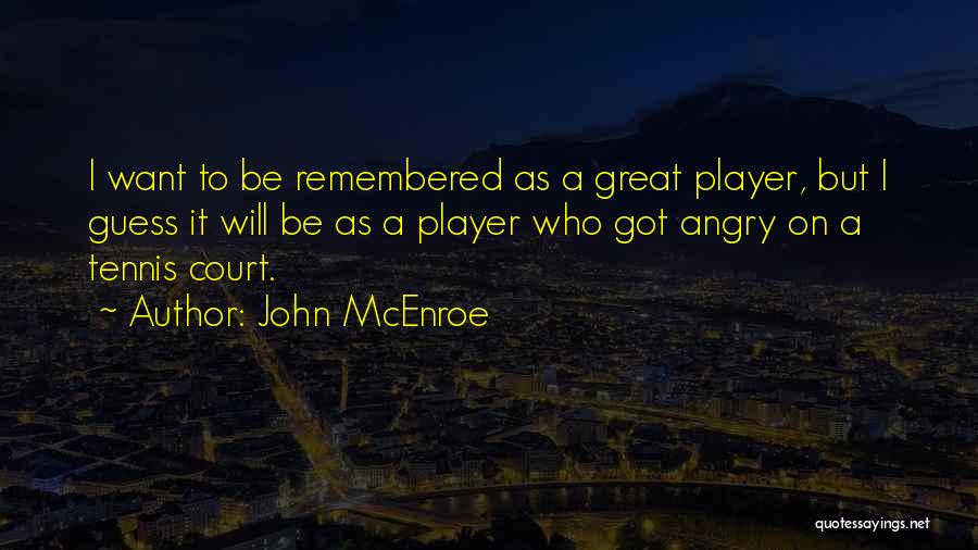 John McEnroe Quotes: I Want To Be Remembered As A Great Player, But I Guess It Will Be As A Player Who Got